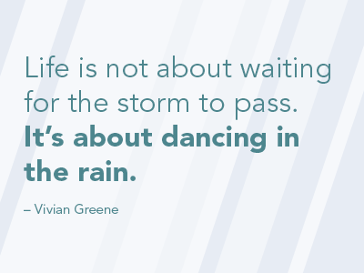 Life is not about waiting for the storm to pass. It's about dancing in the rain. (Vivian Greene)